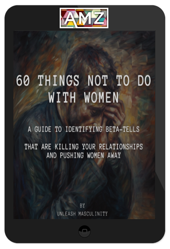 Unleash Masculinity – 60 Things Not To Do With Women: A Guide To Identify Your Beta Tells