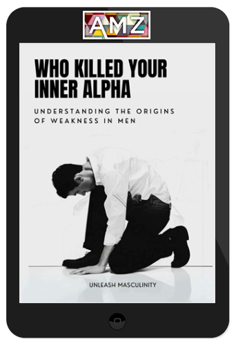 Unleash Masculinity – Who KILLED Your Inner Alpha? A Guide To Understanding How Society and Environment Made you Weak